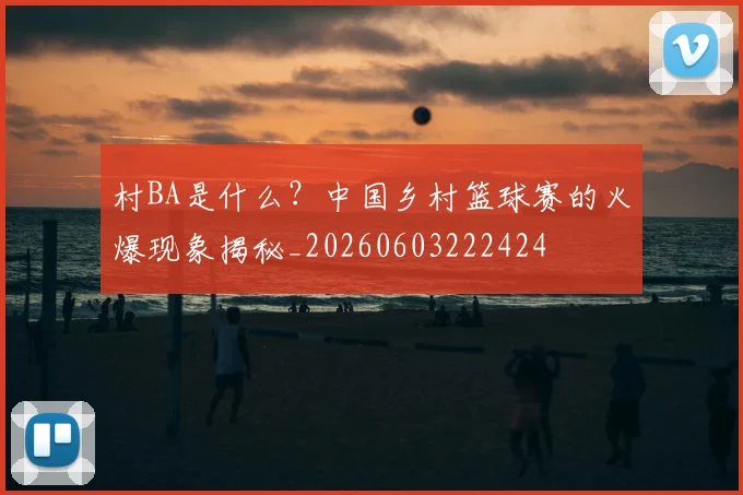 村BA是什么?中国乡村篮球赛的火爆现象揭秘_20260603222424