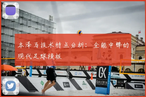 本泽马技术特点分析：全能中锋的现代足球模板