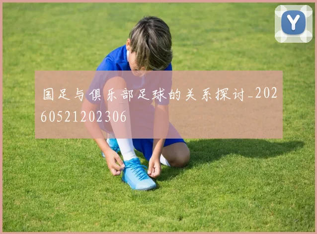 国足与俱乐部足球的关系探讨_20260521202306