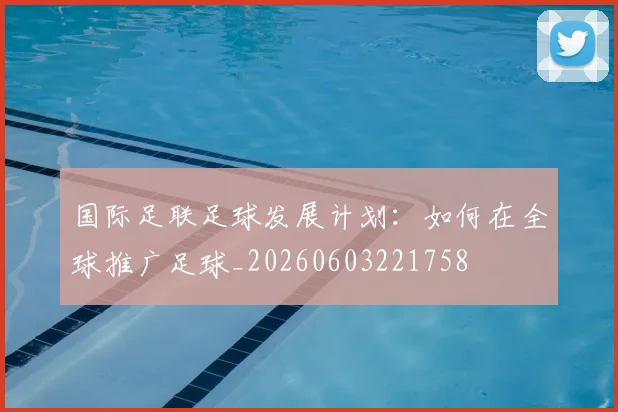 国际足联足球发展计划：如何在全球推广足球_20260603221758