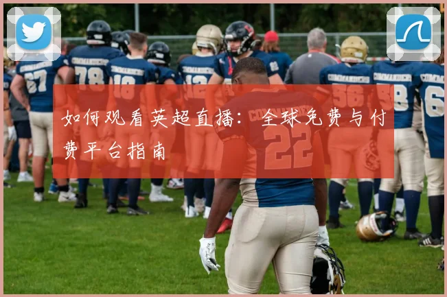 如何观看英超直播:全球免费与付费平台指南