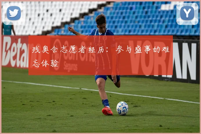 残奥会志愿者经历：参与盛事的难忘体验