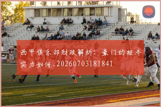 西甲俱乐部财政解析:豪门的经济实力如何_20260703181841