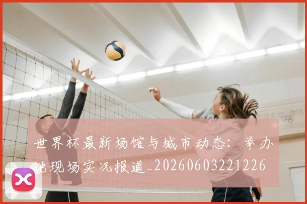 世界杯最新场馆与城市动态:举办地现场实况报道_20260603221226