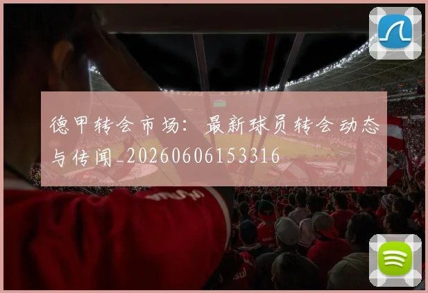德甲转会市场:最新球员转会动态与传闻_20260606153316