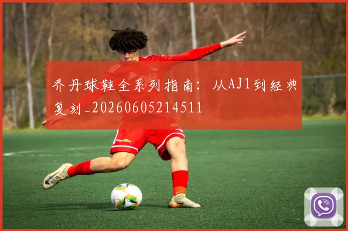 乔丹球鞋全系列指南:从AJ1到经典复刻_20260605214511