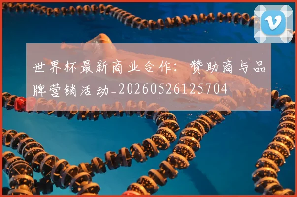 世界杯最新商业合作:赞助商与品牌营销活动_20260526125704
