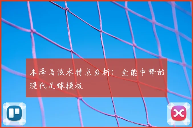 本泽马技术特点分析：全能中锋的现代足球模板