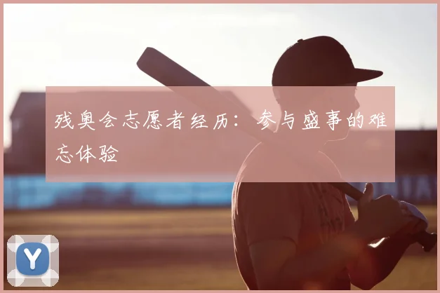 残奥会志愿者经历:参与盛事的难忘体验